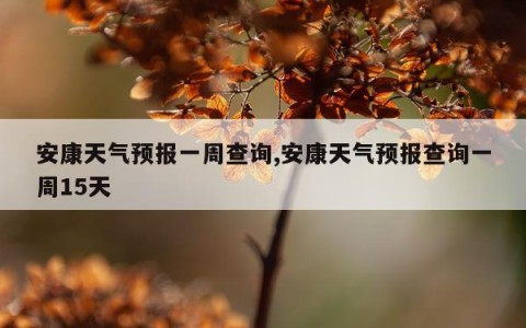 安康天气预报一周查询,安康天气预报查询一周15天