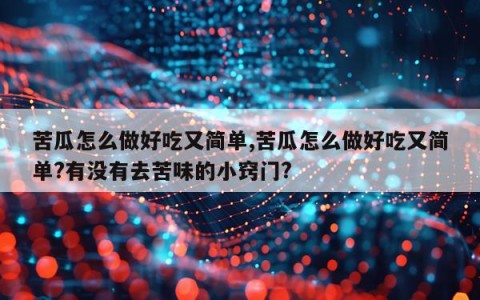 苦瓜怎么做好吃又简单,苦瓜怎么做好吃又简单?有没有去苦味的小窍门?