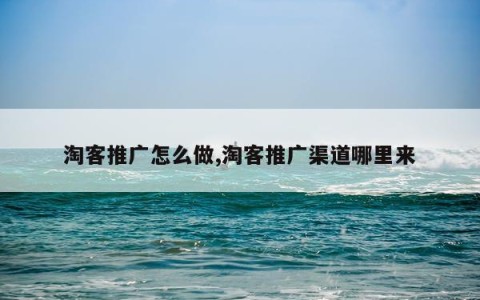 淘客推广怎么做,淘客推广渠道哪里来