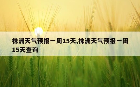 株洲天气预报一周15天,株洲天气预报一周15天查询