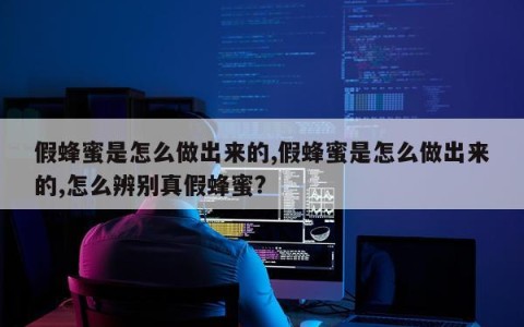 假蜂蜜是怎么做出来的,假蜂蜜是怎么做出来的,怎么辨别真假蜂蜜?