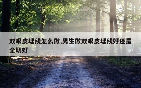 双眼皮埋线怎么做,男生做双眼皮埋线好还是全切好