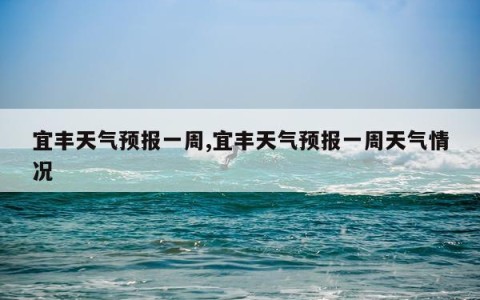 宜丰天气预报一周,宜丰天气预报一周天气情况