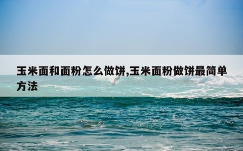 玉米面和面粉怎么做饼,玉米面粉做饼最简单方法
