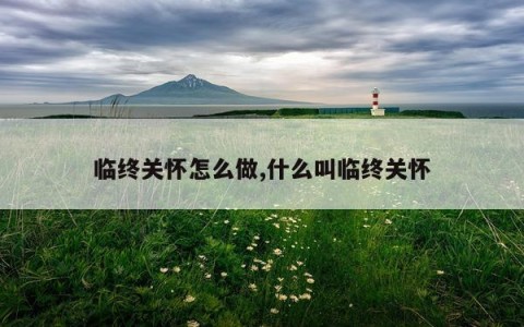 临终关怀怎么做,什么叫临终关怀