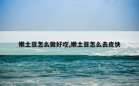 嫩土豆怎么做好吃,嫩土豆怎么去皮快