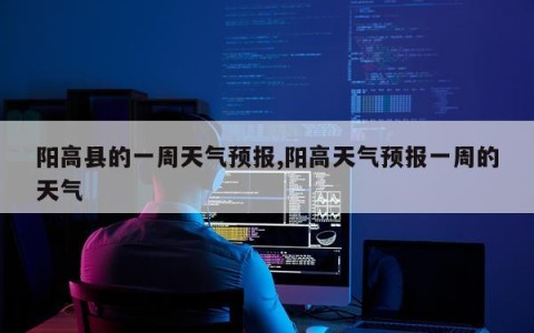 阳高县的一周天气预报,阳高天气预报一周的天气