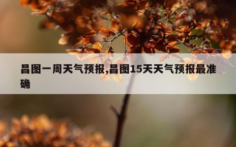 昌图一周天气预报,昌图15天天气预报最准确