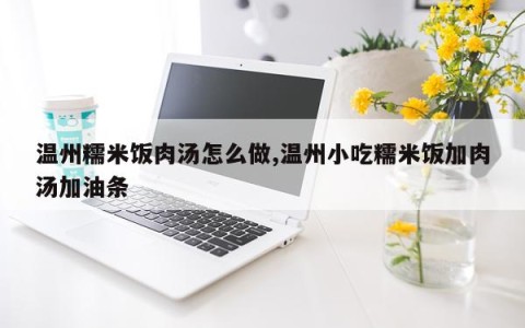 温州糯米饭肉汤怎么做,温州小吃糯米饭加肉汤加油条