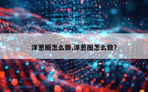洋葱圈怎么做,洋葱圈怎么做?
