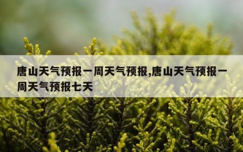 唐山天气预报一周天气预报,唐山天气预报一周天气预报七天