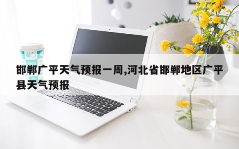 邯郸广平天气预报一周,河北省邯郸地区广平县天气预报