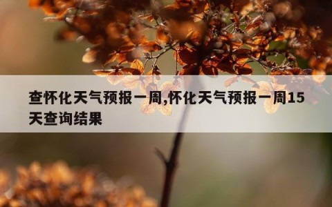 查怀化天气预报一周,怀化天气预报一周15天查询结果