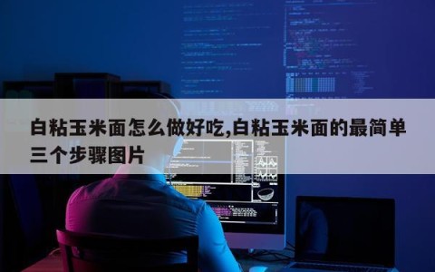 白粘玉米面怎么做好吃,白粘玉米面的最简单三个步骤图片