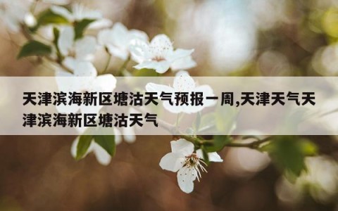 天津滨海新区塘沽天气预报一周,天津天气天津滨海新区塘沽天气
