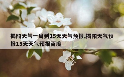 揭阳天气一周到15天天气预报,揭阳天气预报15天天气预报百度