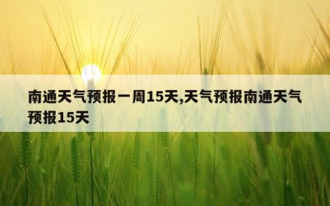 南通天气预报一周15天,天气预报南通天气预报15天