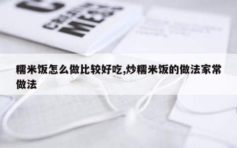 糯米饭怎么做比较好吃,炒糯米饭的做法家常做法