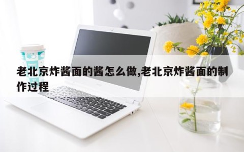 老北京炸酱面的酱怎么做,老北京炸酱面的制作过程