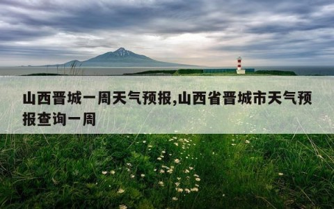 山西晋城一周天气预报,山西省晋城市天气预报查询一周