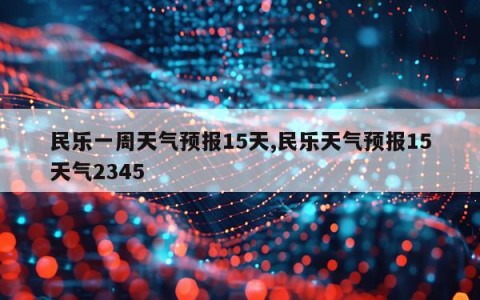 民乐一周天气预报15天,民乐天气预报15天气2345