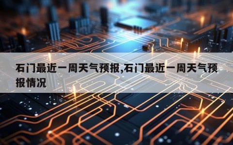 石门最近一周天气预报,石门最近一周天气预报情况