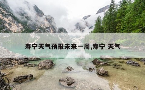 寿宁天气预报未来一周,寿宁 天气