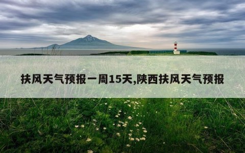 扶风天气预报一周15天,陕西扶风天气预报