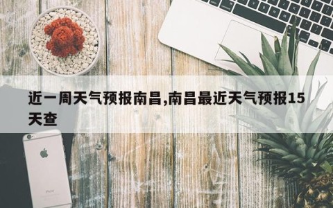 近一周天气预报南昌,南昌最近天气预报15天查