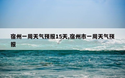 宿州一周天气预报15天,宿州市一周天气预报
