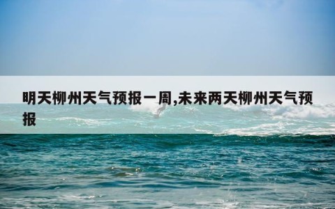 明天柳州天气预报一周,未来两天柳州天气预报