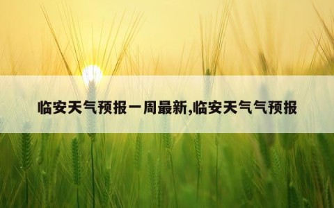 临安天气预报一周最新,临安天气气预报
