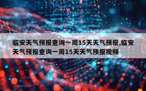 临安天气预报查询一周15天天气预报,临安天气预报查询一周15天天气预报视频