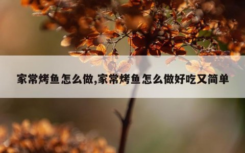 家常烤鱼怎么做,家常烤鱼怎么做好吃又简单