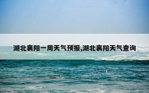 湖北襄阳一周天气预报,湖北襄阳天气查询