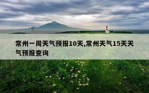 常州一周天气预报10天,常州天气15天天气预报查询