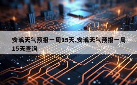 安溪天气预报一周15天,安溪天气预报一周15天查询