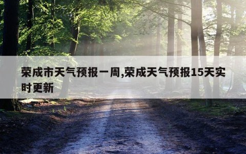 荣成市天气预报一周,荣成天气预报15天实时更新