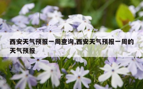 西安天气预报一周查询,西安天气预报一周的天气预报