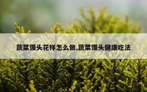 蔬菜馒头花样怎么做,蔬菜馒头健康吃法