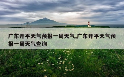 广东开平天气预报一周天气,广东开平天气预报一周天气查询