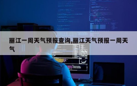 丽江一周天气预报查询,丽江天气预报一周天气
