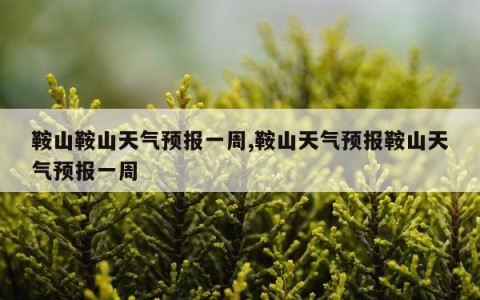 鞍山鞍山天气预报一周,鞍山天气预报鞍山天气预报一周