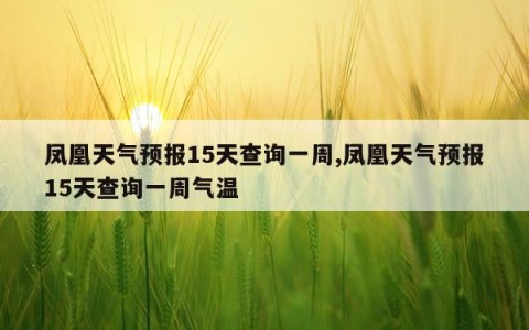 凤凰天气预报15天查询一周,凤凰天气预报15天查询一周气温
