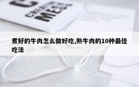 煮好的牛肉怎么做好吃,熟牛肉的10种最佳吃法