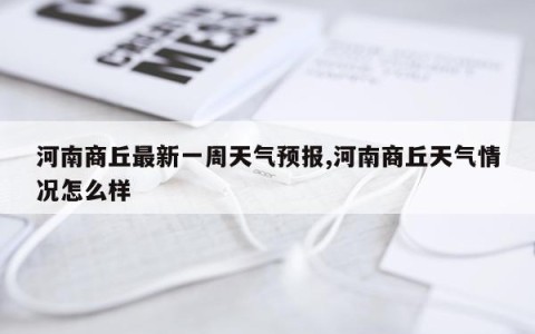 河南商丘最新一周天气预报,河南商丘天气情况怎么样