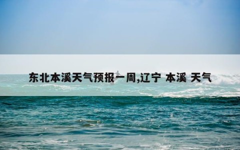 东北本溪天气预报一周,辽宁 本溪 天气