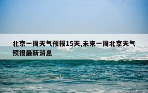 北京一周天气预报15天,未来一周北京天气预报最新消息