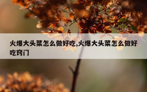 火爆大头菜怎么做好吃,火爆大头菜怎么做好吃窍门