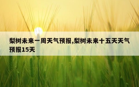 梨树未来一周天气预报,梨树未来十五天天气预报15天